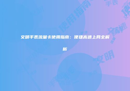文明手表流量卡使用指南：便捷高速上网全解析