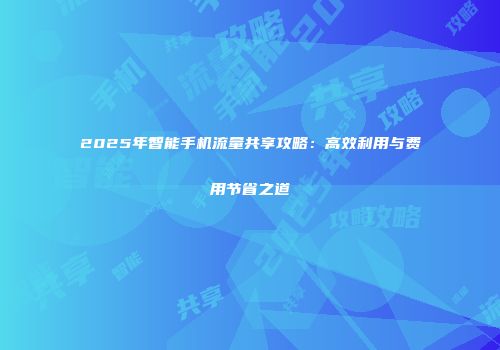 2025年智能手机流量共享攻略：高效利用与费用节省之道