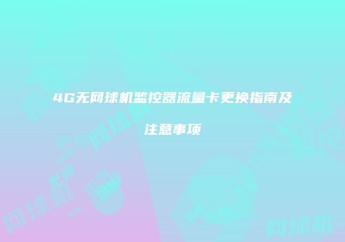 4G无网球机监控器流量卡更换指南及注意事项