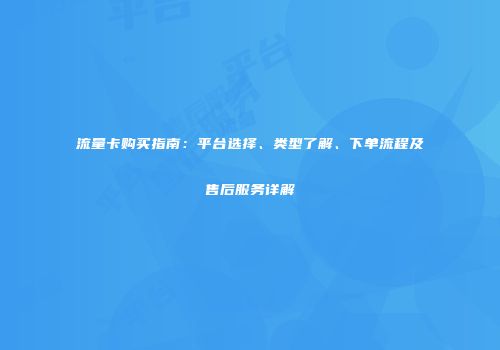 流量卡购买指南：平台选择、类型了解、下单流程及售后服务详解