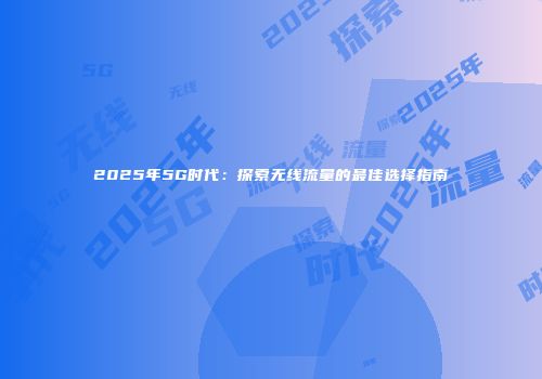 2025年5G时代：探索无线流量的最佳选择指南