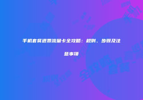 手机套餐退费流量卡全攻略：规则、步骤及注意事项