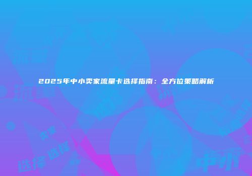 2025年中小卖家流量卡选择指南：全方位策略解析