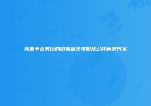 流量卡丢失后的微信登录攻略及多种解决方案