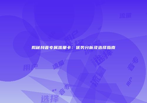揭秘抖音专属流量卡：优势分析及选择指南