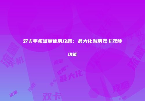 双卡手机流量使用攻略：最大化利用双卡双待功能