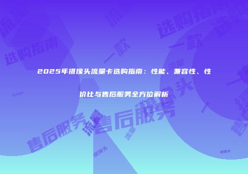 2025年摄像头流量卡选购指南：性能、兼容性、性价比与售后服务全方位解析
