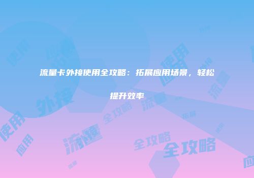 流量卡外接使用全攻略：拓展应用场景，轻松提升效率