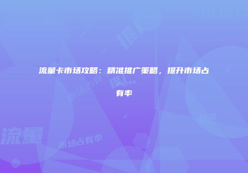 流量卡市场攻略：精准推广策略，提升市场占有率