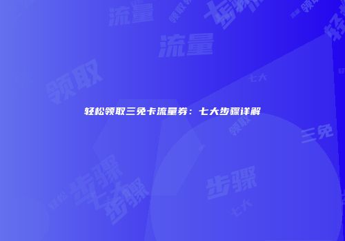 轻松领取三免卡流量券：七大步骤详解