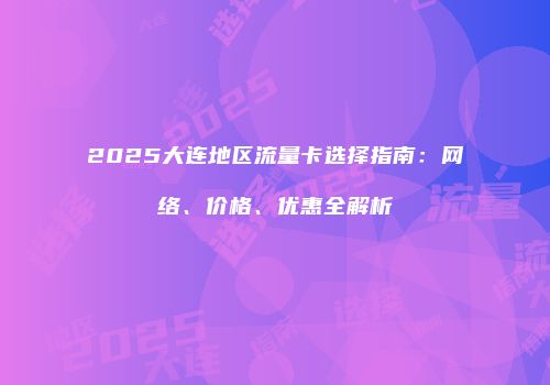 2025大连地区流量卡选择指南：网络、价格、优惠全解析