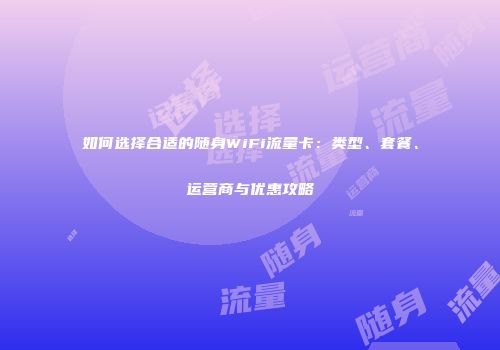 如何选择合适的随身WiFi流量卡：类型、套餐、运营商与优惠攻略
