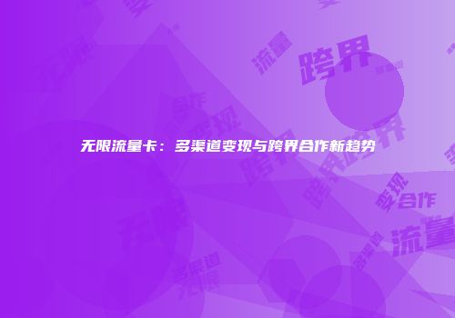无限流量卡：多渠道变现与跨界合作新趋势