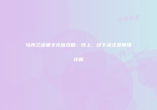 乌克兰流量卡充值攻略：线上、线下及注意事项详解