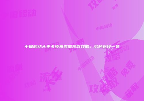 中国移动大王卡免费流量获取攻略：多种途径一览