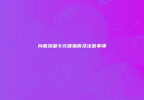 抖音流量卡充值指南及注意事项