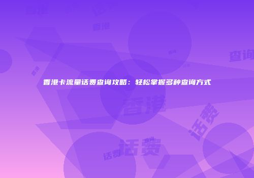 香港卡流量话费查询攻略：轻松掌握多种查询方式