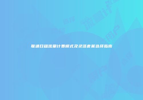 联通日租流量计费模式及灵活套餐选择指南