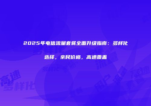 2025年电信流量套餐全面升级指南：多样化选择，亲民价格，高速覆盖