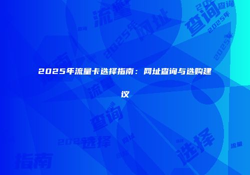 2025年流量卡选择指南：网址查询与选购建议
