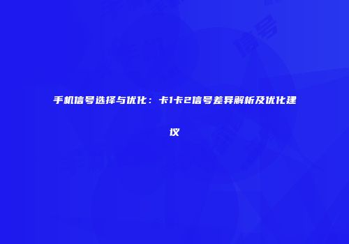 手机信号选择与优化：卡1卡2信号差异解析及优化建议