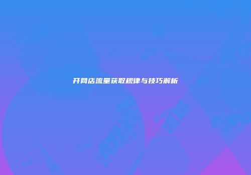 开网店流量获取规律与技巧解析