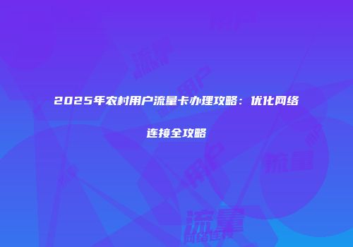 2025年农村用户流量卡办理攻略：优化网络连接全攻略