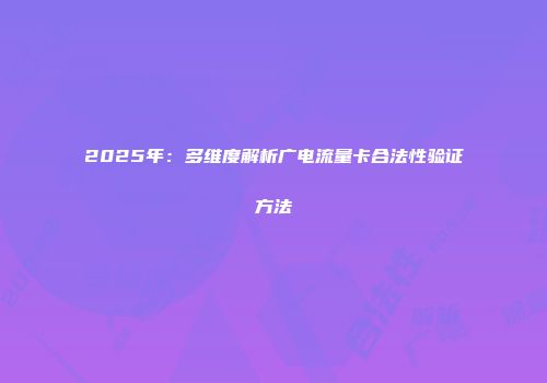 2025年：多维度解析广电流量卡合法性验证方法