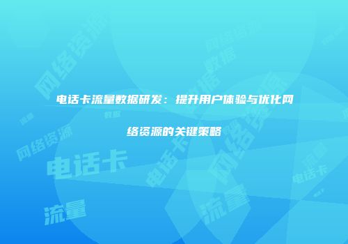 电话卡流量数据研发：提升用户体验与优化网络资源的关键策略