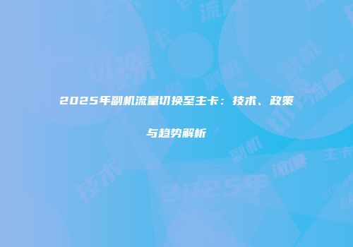 2025年副机流量切换至主卡：技术、政策与趋势解析