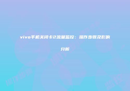 vivo手机关闭卡2流量监控：操作步骤及影响分析