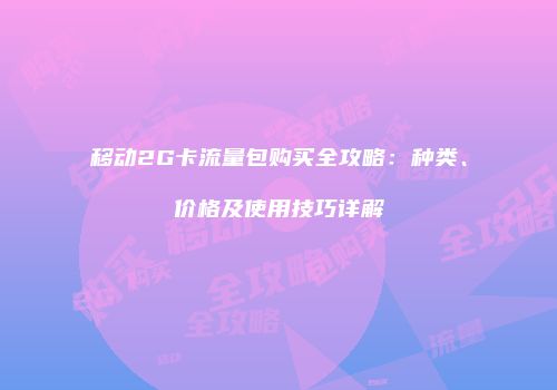 移动2G卡流量包购买全攻略：种类、价格及使用技巧详解
