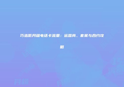 巧选低月租电话卡流量：运营商、套餐与合约攻略