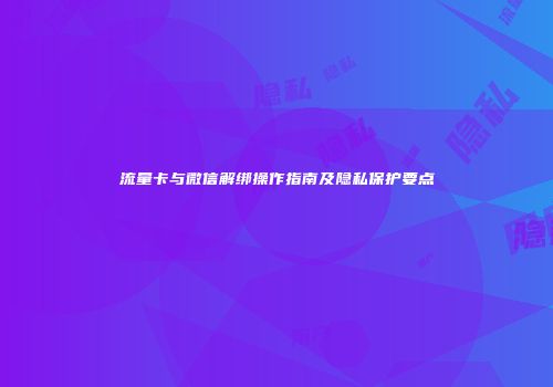 流量卡与微信解绑操作指南及隐私保护要点