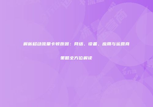 解析移动流量卡顿原因：网络、设备、应用与运营商策略全方位解读