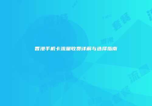 香港手机卡流量收费详解与选择指南
