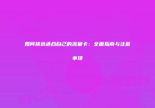 如何挑选适合自己的流量卡：全面指南与注意事项