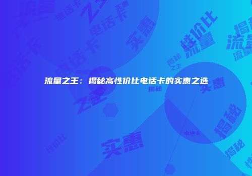 流量之王：揭秘高性价比电话卡的实惠之选