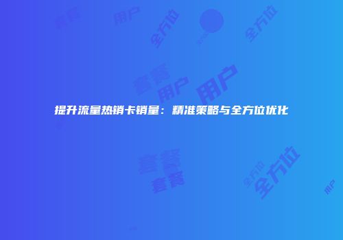 提升流量热销卡销量：精准策略与全方位优化