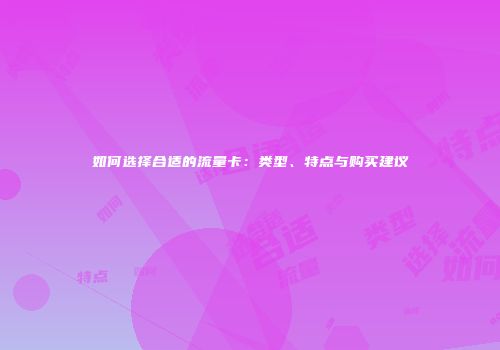 如何选择合适的流量卡：类型、特点与购买建议
