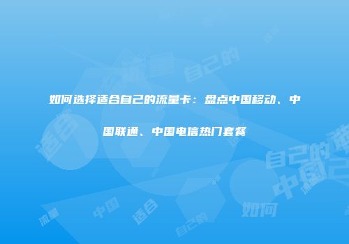 如何选择适合自己的流量卡：盘点中国移动、中国联通、中国电信热门套餐