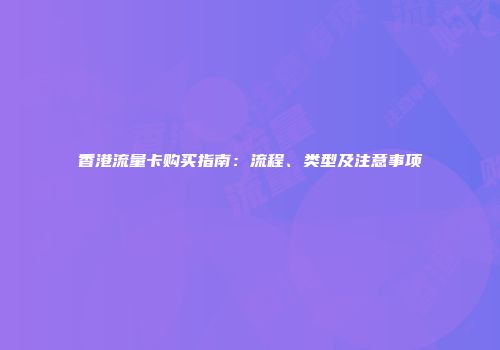 香港流量卡购买指南：流程、类型及注意事项