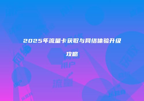 2025年流量卡获取与网络体验升级攻略