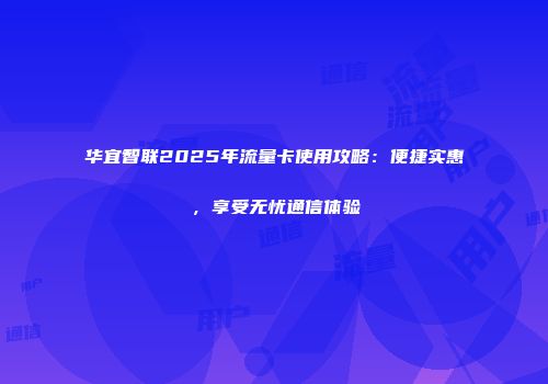 华宜智联2025年流量卡使用攻略：便捷实惠，享受无忧通信体验