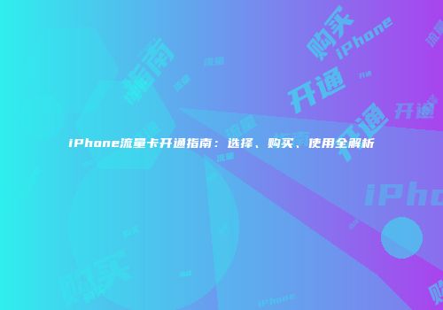 iPhone流量卡开通指南：选择、购买、使用全解析