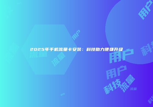 2025年手机流量卡安装：科技助力便捷升级