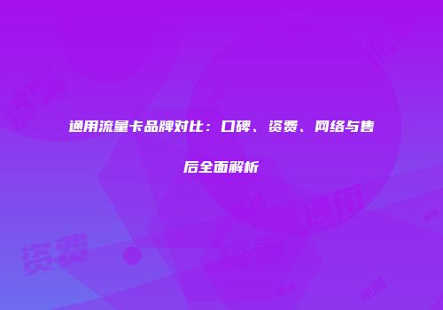 通用流量卡品牌对比：口碑、资费、网络与售后全面解析