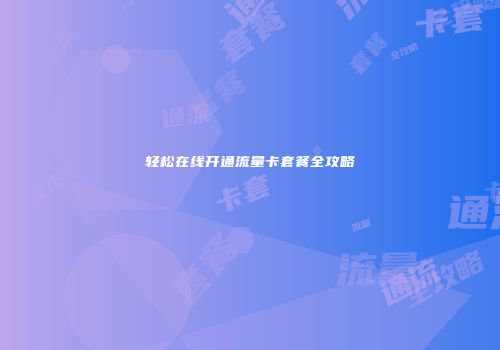 轻松在线开通流量卡套餐全攻略