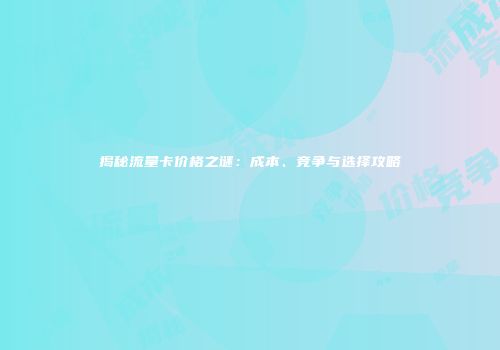 揭秘流量卡价格之谜：成本、竞争与选择攻略