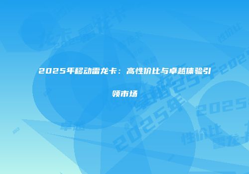 2025年移动雷龙卡：高性价比与卓越体验引领市场